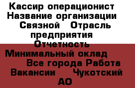 Кассир-операционист › Название организации ­ Связной › Отрасль предприятия ­ Отчетность › Минимальный оклад ­ 33 000 - Все города Работа » Вакансии   . Чукотский АО